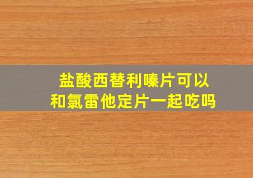 盐酸西替利嗪片可以和氯雷他定片一起吃吗