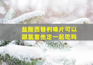 盐酸西替利嗪片可以跟氯雷他定一起吃吗