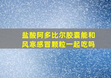 盐酸阿多比尔胶囊能和风寒感冒颗粒一起吃吗