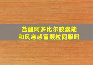 盐酸阿多比尔胶囊能和风寒感冒颗粒同服吗