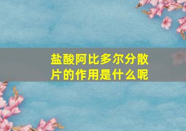 盐酸阿比多尔分散片的作用是什么呢