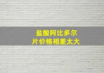 盐酸阿比多尔片价格相差太大