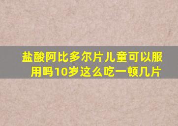 盐酸阿比多尔片儿童可以服用吗10岁这么吃一顿几片