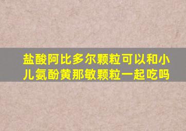 盐酸阿比多尔颗粒可以和小儿氨酚黄那敏颗粒一起吃吗