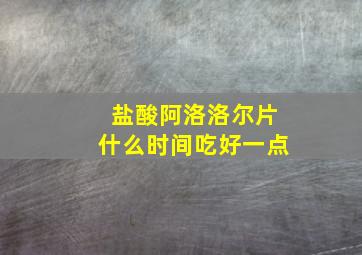 盐酸阿洛洛尔片什么时间吃好一点