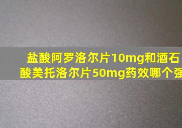 盐酸阿罗洛尔片10mg和酒石酸美托洛尔片50mg药效哪个强