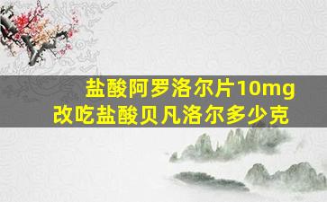 盐酸阿罗洛尔片10mg改吃盐酸贝凡洛尔多少克