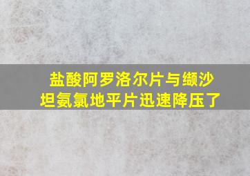 盐酸阿罗洛尔片与缬沙坦氨氯地平片迅速降压了