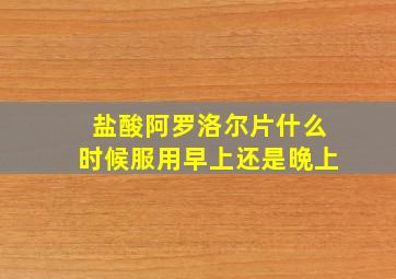 盐酸阿罗洛尔片什么时候服用早上还是晩上