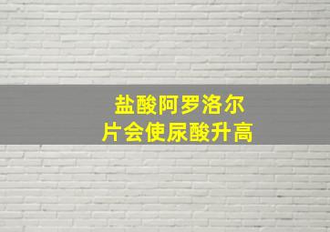 盐酸阿罗洛尔片会使尿酸升高