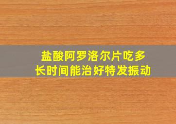 盐酸阿罗洛尔片吃多长时间能治好特发振动