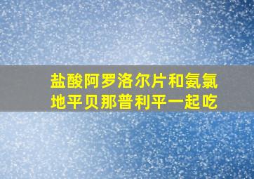 盐酸阿罗洛尔片和氨氯地平贝那普利平一起吃