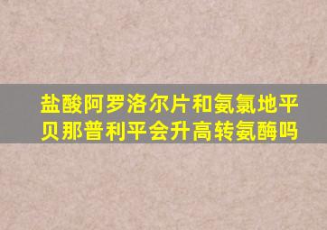 盐酸阿罗洛尔片和氨氯地平贝那普利平会升高转氨酶吗