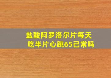 盐酸阿罗洛尔片每天吃半片心跳65已常吗