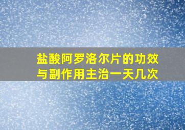 盐酸阿罗洛尔片的功效与副作用主治一天几次