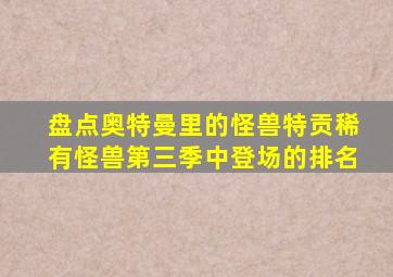 盘点奥特曼里的怪兽特贡稀有怪兽第三季中登场的排名