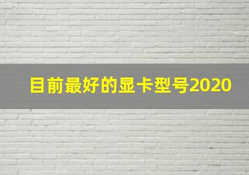 目前最好的显卡型号2020