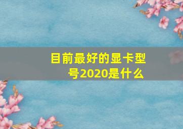 目前最好的显卡型号2020是什么