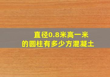 直径0.8米高一米的圆柱有多少方混凝土