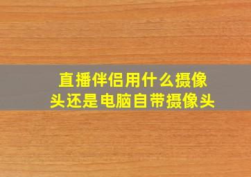 直播伴侣用什么摄像头还是电脑自带摄像头