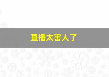 直播太害人了