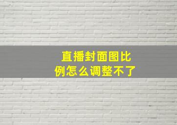 直播封面图比例怎么调整不了