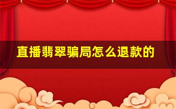 直播翡翠骗局怎么退款的