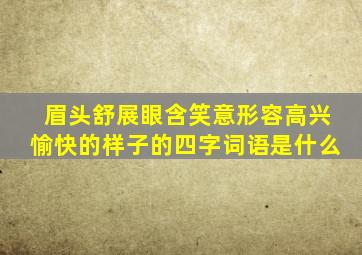 眉头舒展眼含笑意形容高兴愉快的样子的四字词语是什么