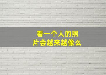 看一个人的照片会越来越像么