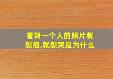 看到一个人的照片就想抱,就想哭是为什么