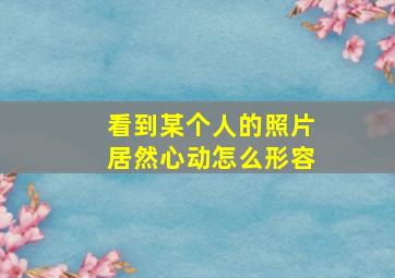 看到某个人的照片居然心动怎么形容