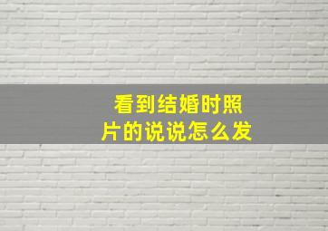 看到结婚时照片的说说怎么发