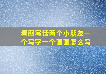 看图写话两个小朋友一个写字一个画画怎么写