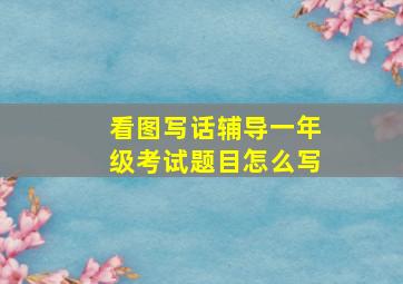 看图写话辅导一年级考试题目怎么写