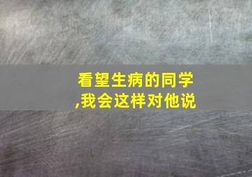 看望生病的同学,我会这样对他说