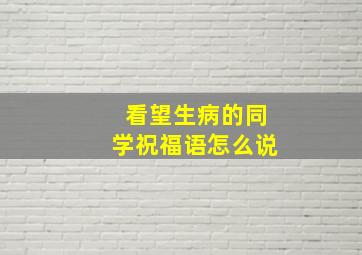 看望生病的同学祝福语怎么说