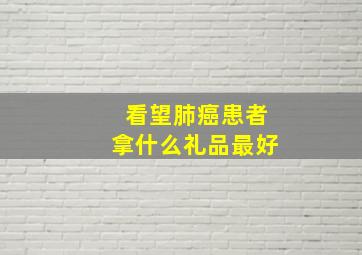 看望肺癌患者拿什么礼品最好