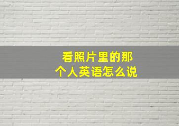 看照片里的那个人英语怎么说