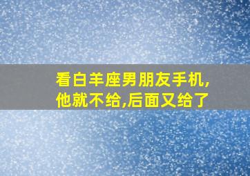 看白羊座男朋友手机,他就不给,后面又给了