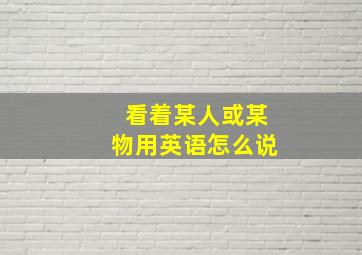 看着某人或某物用英语怎么说