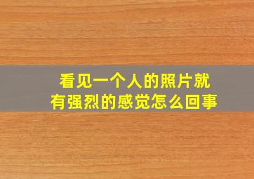 看见一个人的照片就有强烈的感觉怎么回事