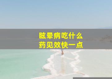 眩晕病吃什么药见效快一点