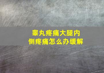 睾丸疼痛大腿内侧疼痛怎么办缓解