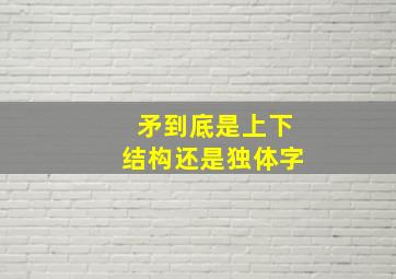 矛到底是上下结构还是独体字