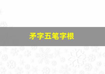 矛字五笔字根