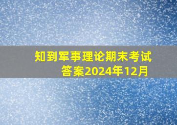 知到军事理论期末考试答案2024年12月