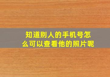 知道别人的手机号怎么可以查看他的照片呢