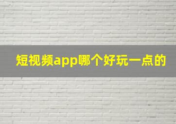 短视频app哪个好玩一点的