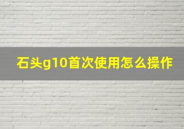 石头g10首次使用怎么操作