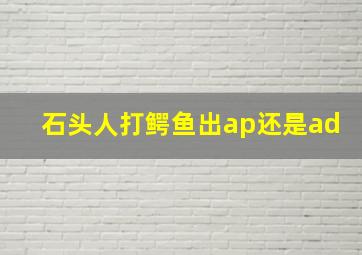 石头人打鳄鱼出ap还是ad